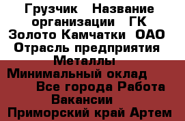 Грузчик › Название организации ­ ГК Золото Камчатки, ОАО › Отрасль предприятия ­ Металлы › Минимальный оклад ­ 32 000 - Все города Работа » Вакансии   . Приморский край,Артем г.